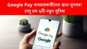 Google Pay ব্যবহারকারীদের জন্য সুখবর! চালু হল ৬টি নতুন সুবিধা